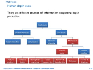 Motivation
Human depth cues
There are diﬀerent sources of information supporting depth
perception.
Diego Cheda — Monocular Depth Cues in Computer Vision Applications 3/64
 