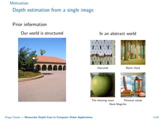 Motivation
Depth estimation from a single image
Prior information
Our world is structured In an abstract world
Gloconde Blank check
The listening room Personal values
Ren´e Magritte
Diego Cheda — Monocular Depth Cues in Computer Vision Applications 4/64
 
