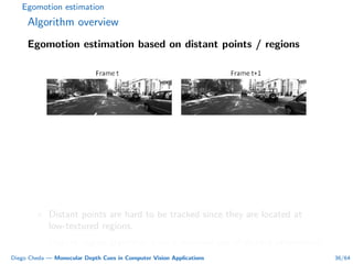 Egomotion estimation
Algorithm overview
Egomotion estimation based on distant points / regions
× Distant points are hard to be tracked since they are located at
low-textured regions.
Distant region algorithm does a maximal use of distant information.
Diego Cheda — Monocular Depth Cues in Computer Vision Applications 36/64
 