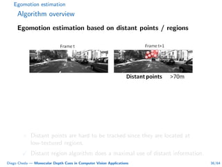 Egomotion estimation
Algorithm overview
Egomotion estimation based on distant points / regions
× Distant points are hard to be tracked since they are located at
low-textured regions.
Distant region algorithm does a maximal use of distant information.
Diego Cheda — Monocular Depth Cues in Computer Vision Applications 36/64
 