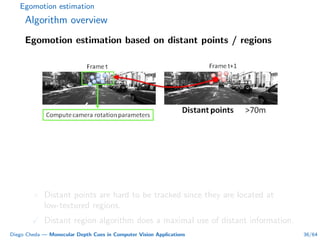 Egomotion estimation
Algorithm overview
Egomotion estimation based on distant points / regions
× Distant points are hard to be tracked since they are located at
low-textured regions.
Distant region algorithm does a maximal use of distant information.
Diego Cheda — Monocular Depth Cues in Computer Vision Applications 36/64
 