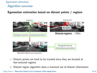 Egomotion estimation
Algorithm overview
Egomotion estimation based on distant points / regions
× Distant points are hard to be tracked since they are located at
low-textured regions.
Distant region algorithm does a maximal use of distant information.
Diego Cheda — Monocular Depth Cues in Computer Vision Applications 36/64
 