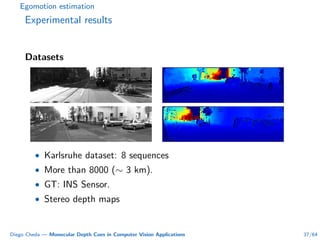 Egomotion estimation
Experimental results
Datasets
• Karlsruhe dataset: 8 sequences
• More than 8000 (∼ 3 km).
• GT: INS Sensor.
• Stereo depth maps
Diego Cheda — Monocular Depth Cues in Computer Vision Applications 37/64
 