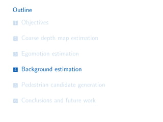Outline
1 Objectives
2 Coarse depth map estimation
3 Egomotion estimation
4 Background estimation
5 Pedestrian candidate generation
6 Conclusions and future work
 