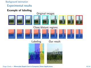 Background estimation
Experimental results
Example of labeling
Original images
Close/distant regions
Labeling Our result
Diego Cheda — Monocular Depth Cues in Computer Vision Applications 46/64
 