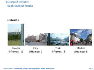 Background estimation
Experimental results
Datasets
Towers City Train Market
#frames: 11 #frames: 7 #frames: 3 #frames: 8
Diego Cheda — Monocular Depth Cues in Computer Vision Applications 48/64
 