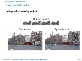 Background estimation
Experimental results
Independent moving object
Original images
Our method Agarwala et al.
Diego Cheda — Monocular Depth Cues in Computer Vision Applications 50/64
 