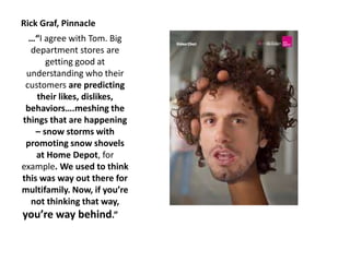 …“I agree with Tom. Big
department stores are
getting good at
understanding who their
customers are predicting
their likes, dislikes,
behaviors….meshing the
things that are happening
– snow storms with
promoting snow shovels
at Home Depot, for
example. We used to think
this was way out there for
multifamily. Now, if you’re
not thinking that way,
you’re way behind.”
Rick Graf, Pinnacle
 