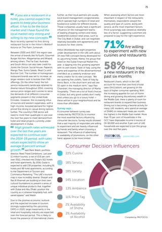 If you are a restaurant in a
hotel, you cannot expect the
guests to keep your business
afloat; it has to be the local
market and I have found the
local market very strong and
willing to try new concepts.
Beck recently opened his fine dining
restaurant Social in the Hilton’s Waldorf
Astoria on The Palm Jumeirah.
Between 2000 and 2007, the region saw
the arrival of brands like Yo!Sushi, Gourmet
Burger Kitchen, Wagamamas and Wrapid,
among others. The Far East, Australia
and South Africa can also take credit for
Jones the Grocer, Social House, Paparoti,
Mango Tree, Sumo Salads, Meat Co and
Butcher Grill. The number of homegrown
restaurant brands was set to increase, as
larger retailers look to bolster their F&B
offerings. On the other hand, the full-
service restaurants landscape retained its
diverse nature throughout 2014, covering
various price ranges and cuisines to serve
the demands of all different consumer
segments present in the United Arab
Emirates. However, the increasing influx
of tourists and western expatriates, with a
high-income, boosted demand for higher
priced fine dining or casual dining options
further. The country’s F&B sector will
need to more than quadruple in size over
the next five years to meet demand from
hotel and retail projects currently under
development in Dubai.
High growth rates witnessed
over the last five years are
expected to continue over
the 2014-19 period, with sales
values expected to show an
average 8 percent annual
growth, said Mark Walsh, portfolio
director, Reed Travel Exhibitions. Last year
11 million tourists, a rise of 10.6 per cent
over 2012, checked into Dubai’s 611 hotels
and hotel apartments. By 2016, Dubai is
expected to add 139 properties, including 91
hotels and 48 hotel apartments, according
to the Department of Tourism and
Commerce Marketing. “The UAE’s tourism
map is now incredibly diverse. Sharjah and
Ras Al Khaimah are building on their own
cultural foundations to present a series of
unique individual products that, together
with Dubai and Abu Dhabi, position the
country as a cohesive hospitality hub, with
varied appeal,” said Walsh.
Due to the positive economic outlook
and the expected increase in tourism,
strongly supported by the upcoming
EXPO in 2020, large investments in the
retail and hospitality industry are expected
over the forecast period. This is likely to
boost the presence of international chains
71%Are willing
to experiment with new
cuisines and restaurants
58%Have tried
a new restaurant in the
past six months
further, as their local partners are usually
local brand management conglomerates,
which operate high numbers of retail and
foodservice outlets for different brands.
These companies usually have a significant
influence on the management teams
of leading shopping centers and newly
established outdoor retail areas, such as
The City Walk in Dubai, and can negotiate
relatively favorable rent agreements and
locations for their clients.
Hilton Worldwide has eight properties
under development in the UAE with about
34 new F&B concepts being developed for
its upcoming hotels. Marka, the group that
listed on the Dubai Financial Market this
year, is tapping into this growing segment
with its own brand, Taste of Italy, using the
name and expertise of the aforementioned
chef Beck as a celebrity endorser and
menu creator for its new concept. “We
are opening five outlets, Taste of Italy by
Heinz Beck, in the short term and will see
50 open in the medium term,” says Ravi
Chandran, the managing director of Marka
Hospitality. “There are a lot of food choices
in Dubai, but very good outlets don’t really
exist unless you go to a luxury hotel —
these will be in your neighborhood and be
more than affordable.
Survey says...
A consumer behavior survey was
conducted by PROTOCOL to monitor
the most essential factors influencing
consumer decisions. Survey results showed
that a vast majority of responders are willing
to experiment and are heavily influenced
by friends and family when choosing a
restaurant. The influence of advertising
or availability of promotions, on the other
hand, appears to be more limited.
When assessing which factors are most
important in respect of the restaurants
themselves, respondents viewed the
quality and type of cuisine, along with
service, as the most important factors.
Price surprisingly was viewed as relatively
less of a factor, suggesting customers are
prepared to pay for the right experience.
Restaurant chains, which in the UAE
account for more than one third of total
sales (Dh11 billion), are growing on the
back of higher consumer spending. With
the increasing appetite for out-of-home
dining and growing discretionary wealth in
the Middle East, there is plenty of room for
restaurant brands to expand their business.
Dining out is becoming a favorite activity for
many UAE residents, who spend an average
of Dh841 on restaurant meals per month,
the highest in the Middle East market. More
than 70 per cent of households in the
GCC have disposable income in excess of
Dh 90,000 and another 3 per cent of UAE
households are expected to join this group
over the next five years.
protocollb.com
Compiled by PROTOCOL
75
 