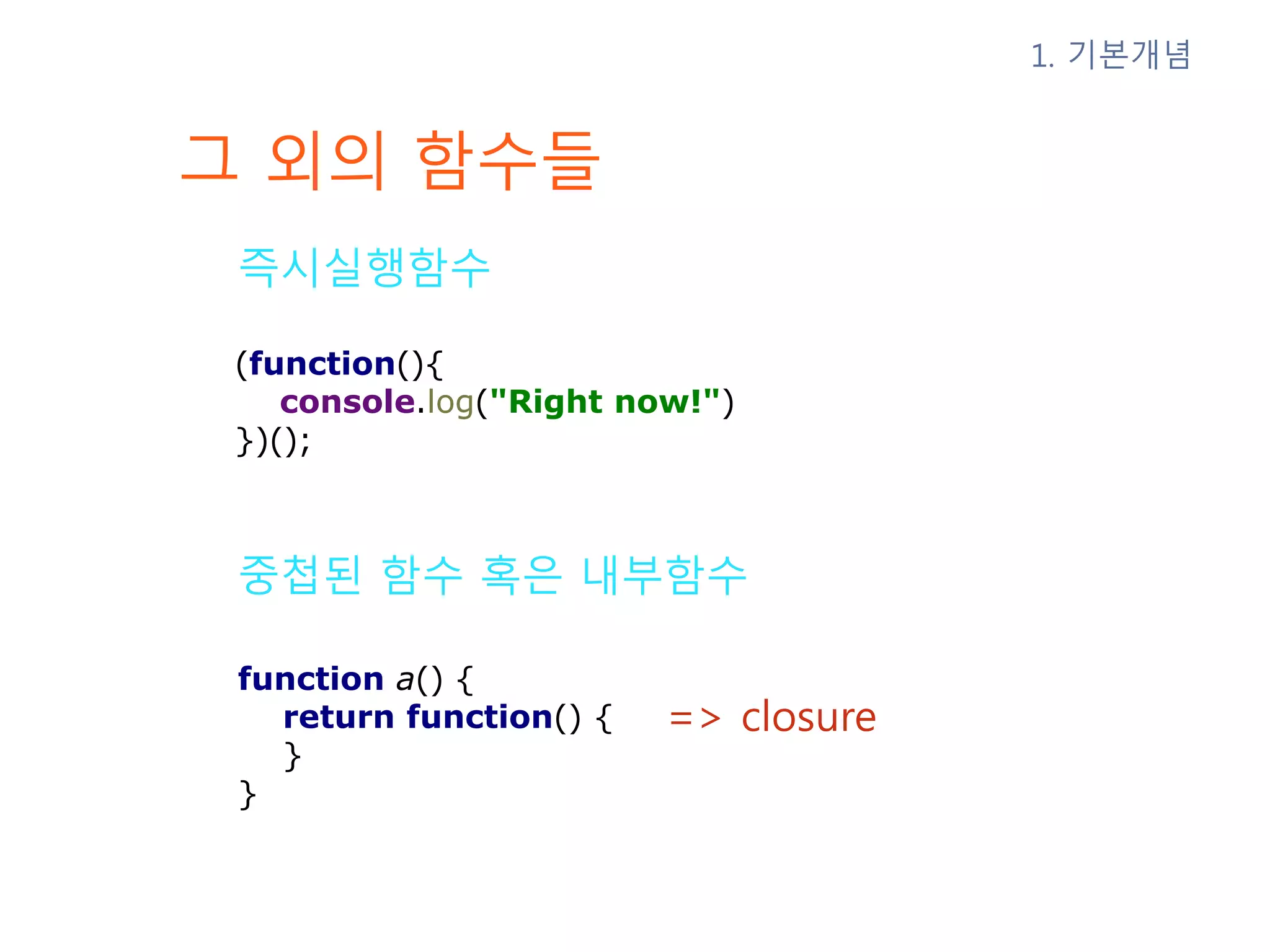 그 외의 함수들 즉시실행함수 1. 기본개념 중첩된 함수 혹은 내부함수 => closure (function(){ console.log("Right now!") })(); function a() { return function() { } } 