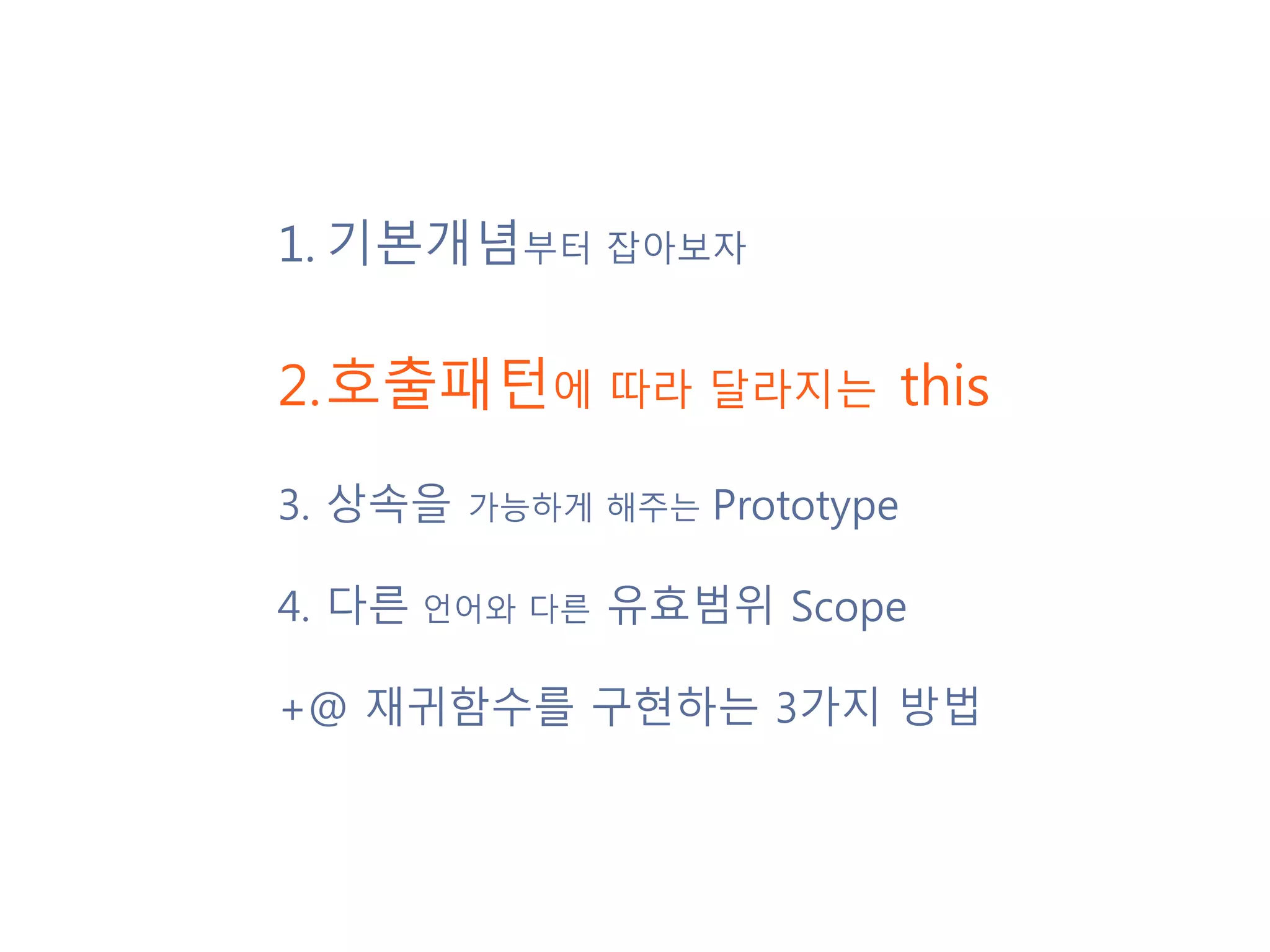 1.기본개념부터 잡아보자 2.호출패턴에 따라 달라지는 this 3. 상속을 가능하게 해주는 Prototype 4. 다른 언어와 다른 유효범위 Scope +@ 재귀함수를 구현하는 3가지 방법 