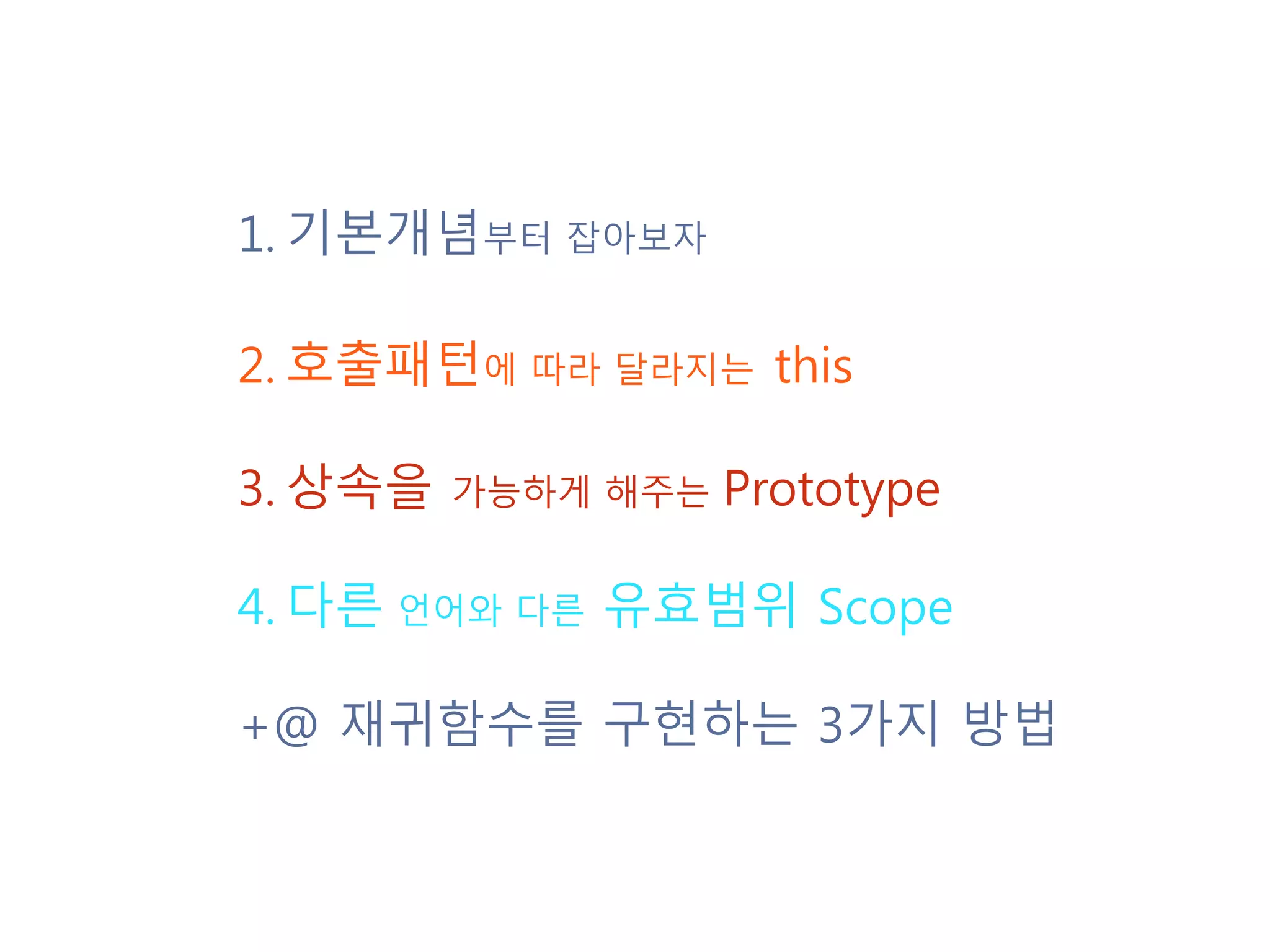 1.기본개념부터 잡아보자 2.호출패턴에 따라 달라지는 this 3.상속을 가능하게 해주는 Prototype 4.다른 언어와 다른 유효범위 Scope +@ 재귀함수를 구현하는 3가지 방법 