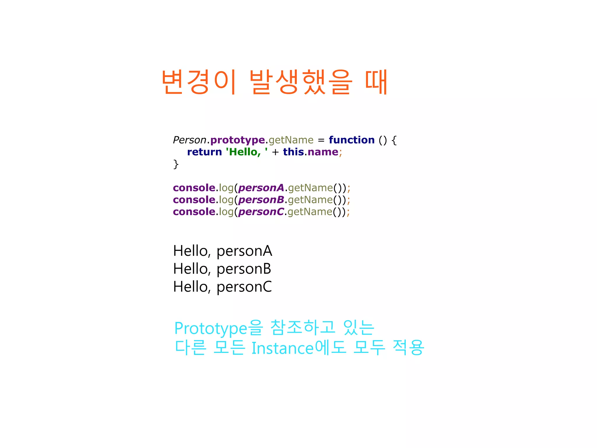 변경이 발생했을 때 Person.prototype.getName = function () { return 'Hello, ' + this.name; } console.log(personA.getName()); console.log(personB.getName()); console.log(personC.getName()); Hello, personA Hello, personB Hello, personC Prototype을 참조하고 있는 다른 모든 Instance에도 모두 적용 