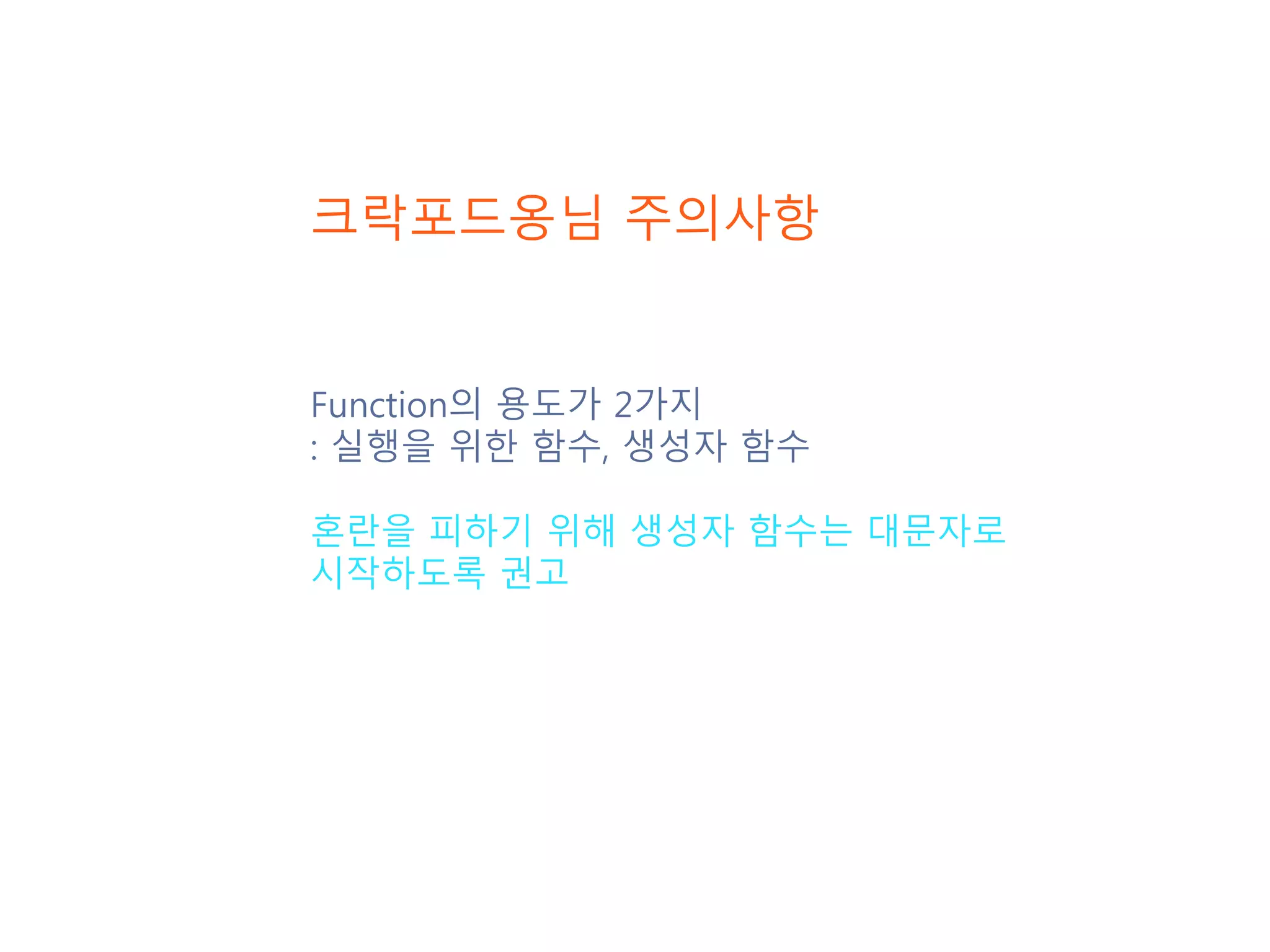 Function의 용도가 2가지 : 실행을 위한 함수, 생성자 함수 혼란을 피하기 위해 생성자 함수는 대문자로 시작하도록 권고 크락포드옹님 주의사항 