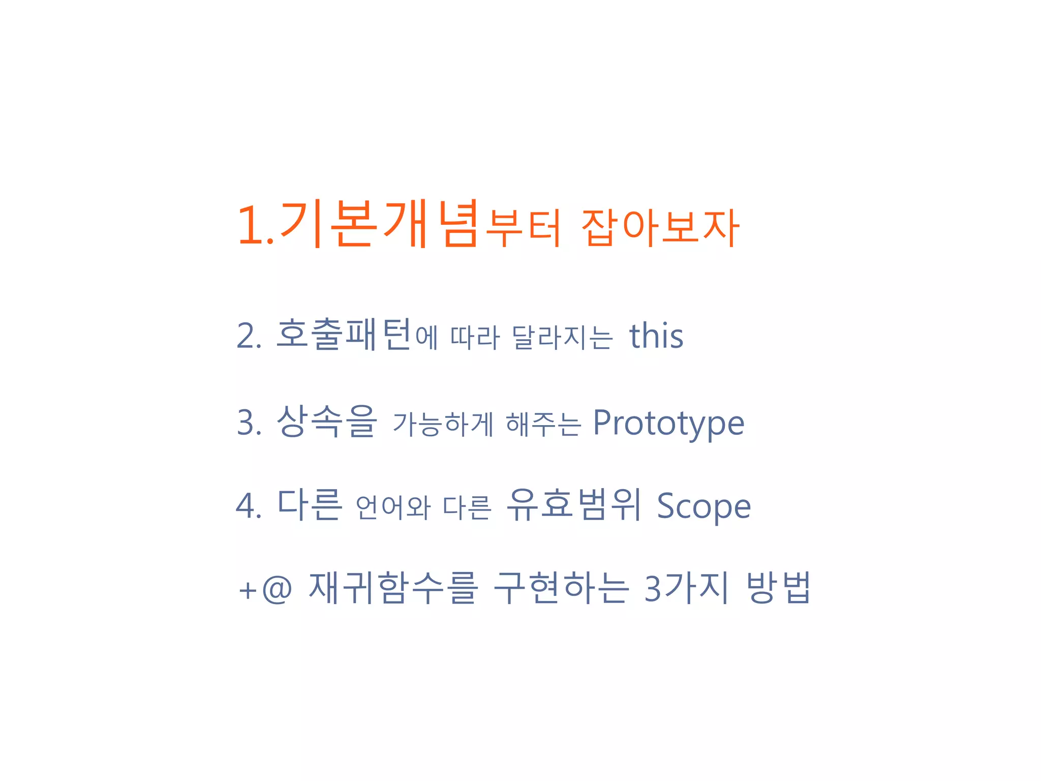 1.기본개념부터 잡아보자 2.호출패턴에 따라 달라지는 this 3. 상속을 가능하게 해주는 Prototype 4. 다른 언어와 다른 유효범위 Scope +@ 재귀함수를 구현하는 3가지 방법 