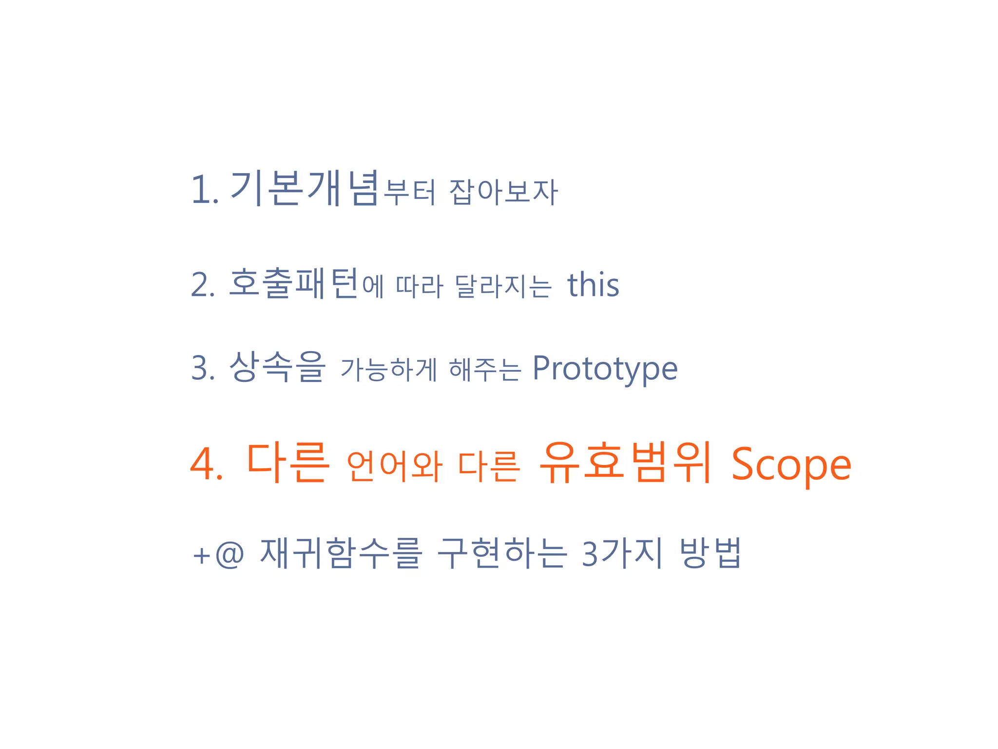 1.기본개념부터 잡아보자 2.호출패턴에 따라 달라지는 this 3. 상속을 가능하게 해주는 Prototype 4. 다른 언어와 다른 유효범위 Scope +@ 재귀함수를 구현하는 3가지 방법 