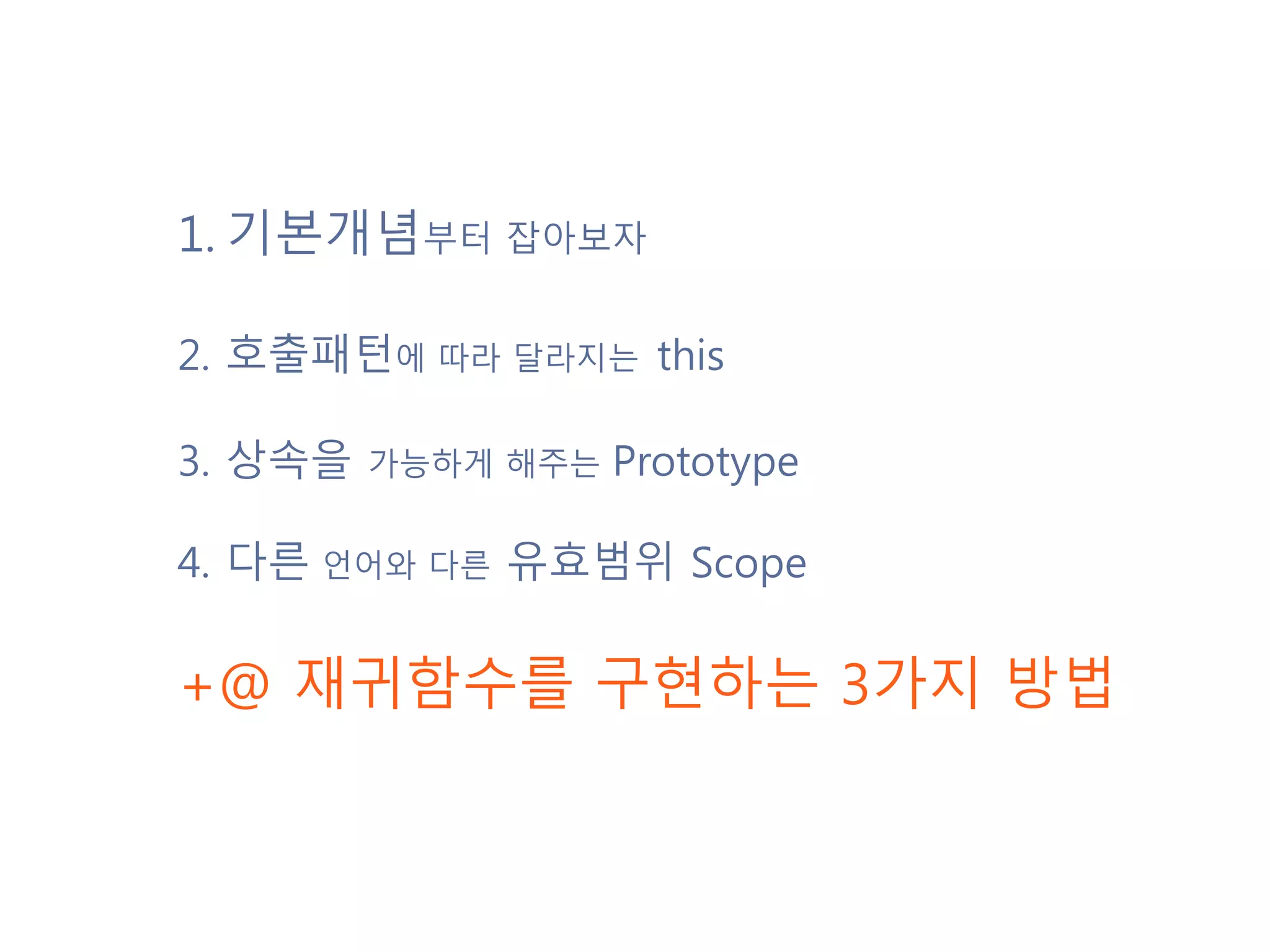 1.기본개념부터 잡아보자 2.호출패턴에 따라 달라지는 this 3. 상속을 가능하게 해주는 Prototype 4. 다른 언어와 다른 유효범위 Scope +@ 재귀함수를 구현하는 3가지 방법 