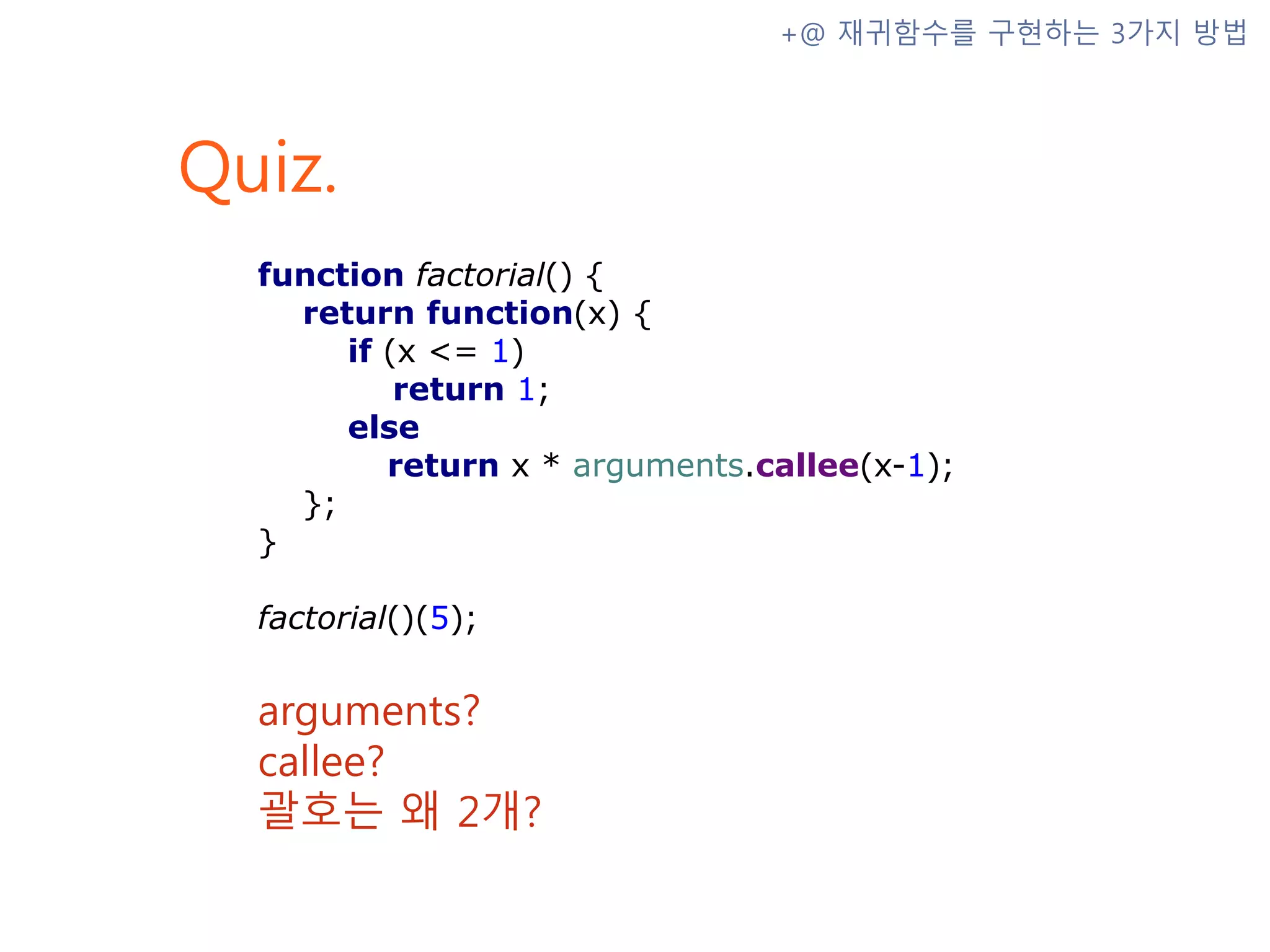 Quiz. +@ 재귀함수를 구현하는 3가지 방법 arguments? callee? 괄호는 왜 2개? function factorial() { return function(x) { if (x <= 1) return 1; else return x * arguments.callee(x-1); }; } factorial()(5); 