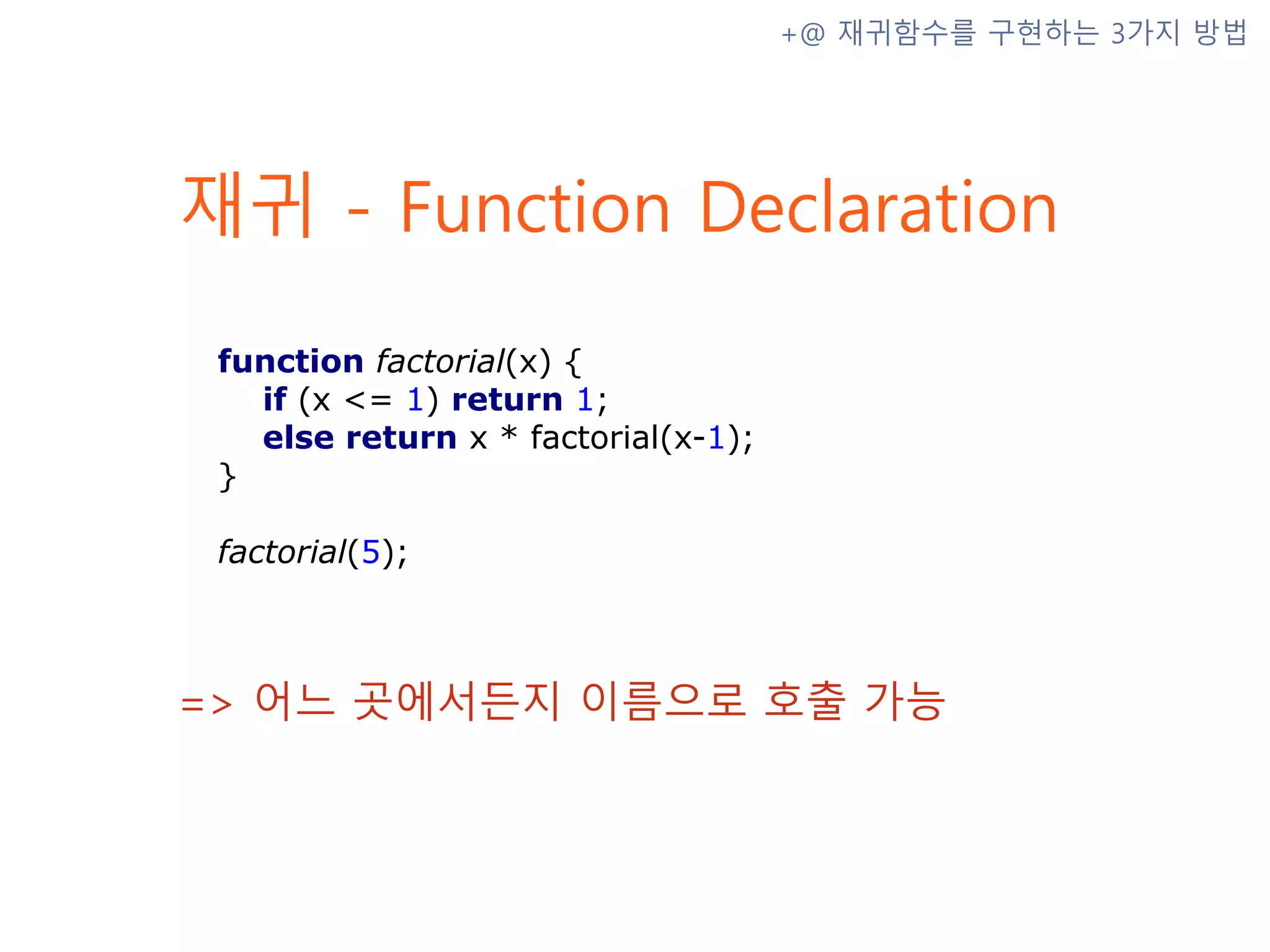 재귀 - Function Declaration => 어느 곳에서든지 이름으로 호출 가능 +@ 재귀함수를 구현하는 3가지 방법 function factorial(x) { if (x <= 1) return 1; else return x * factorial(x-1); } factorial(5); 