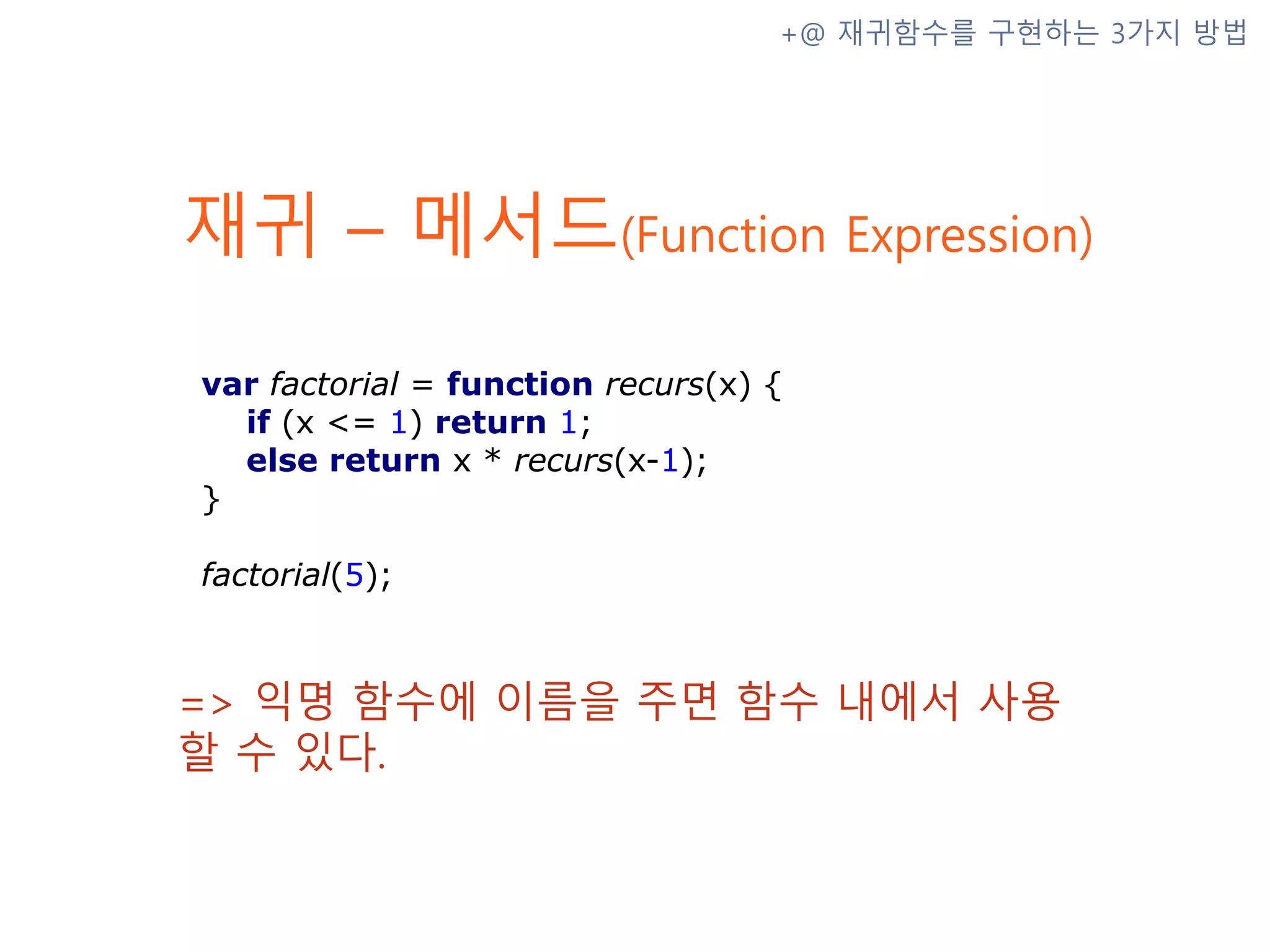 재귀 – 메서드(Function Expression) => 익명 함수에 이름을 주면 함수 내에서 사용할 수 있다. +@ 재귀함수를 구현하는 3가지 방법 var factorial = function recurs(x) { if (x <= 1) return 1; else return x * recurs(x-1); } factorial(5); 