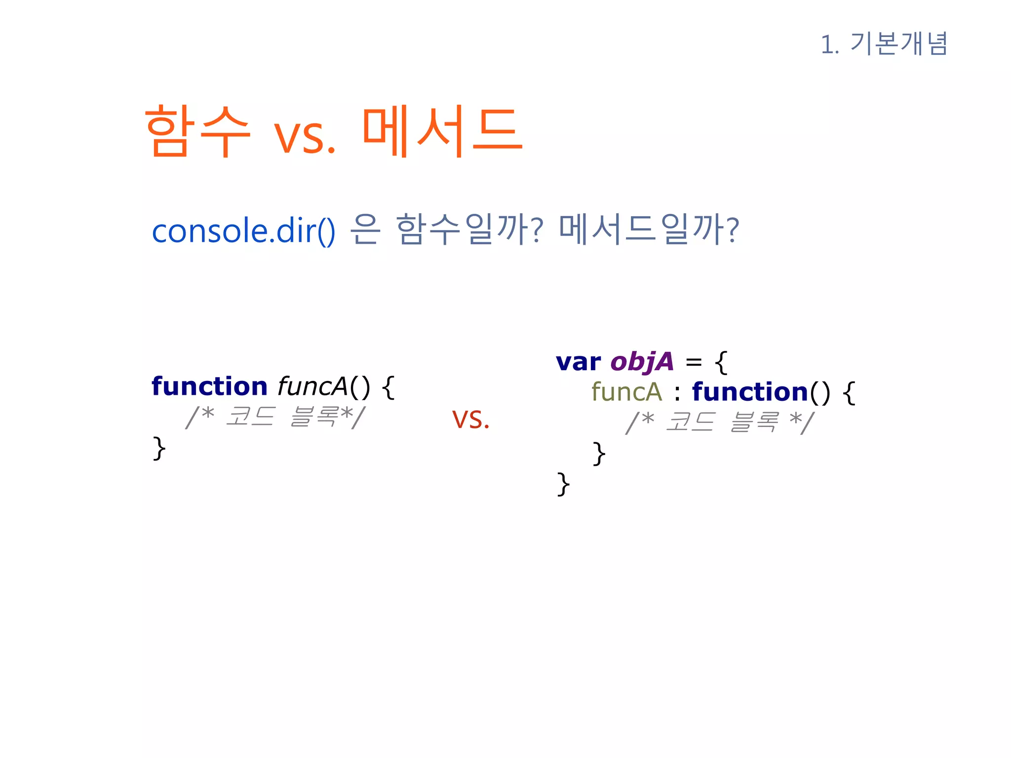 함수 vs. 메서드 console.dir() 은 함수일까? 메서드일까? vs. 1. 기본개념 function funcA() { /* 코드 블록*/ } var objA = { funcA : function() { /* 코드 블록 */ } } 