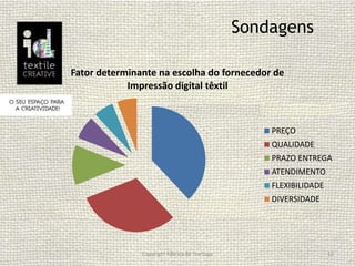 Sondagens
Copyright Fábrica de Startups 12
Fator determinante na escolha do fornecedor de
Impressão digital têxtil
PREÇO
QUALIDADE
PRAZO ENTREGA
ATENDIMENTO
FLEXIBILIDADE
DIVERSIDADE
 