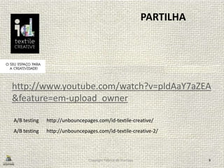 Copyright Fábrica de Startups 9
PARTILHA
http://www.youtube.com/watch?v=pldAaY7aZEA
&feature=em-upload_owner
A/B testing http://unbouncepages.com/id-textile-creative/
A/B testing http://unbouncepages.com/id-textile-creative-2/
 