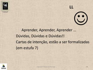 Copyright Fábrica de Startups 4

LL
Aprender, Aprender, Aprender …
Dúvidas, Dúvidas e Dúvidas!!
Cartas de intenção, estão a ser formalizadas
(em estufa 7)
 