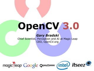 OpenCV 3.0
Gary Bradski
Chief Scientist, Perception and AI at Magic Leap
CEO, OpenCV.org
 