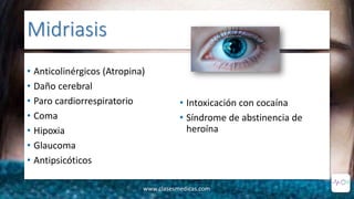 Midriasis
• Anticolinérgicos (Atropina)
• Daño cerebral
• Paro cardiorrespiratorio
• Coma
• Hipoxia
• Glaucoma
• Antipsicóticos
• Intoxicación con cocaína
• Síndrome de abstinencia de
heroína
www.clasesmedicas.com
 