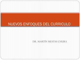 NUEVOS ENFOQUES DEL CURRICULO



           DR. MARTÍN MESTAS CHURA
 