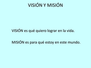 VISIÓN Y MISIÓN



VISIÓN es qué quiero lograr en la vida.

MISIÓN es para qué estoy en este mundo.
 