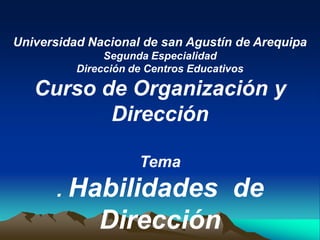 Universidad Nacional de san Agustín de Arequipa
               Segunda Especialidad
          Dirección de Centros Educativos

   Curso de Organización y
          Dirección

                     Tema
      . Habilidades                   de
              Dirección
 