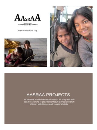 AASRAA-------TRUST-------
www.aasraatrust.org
AASRAA PROJECTS
An initiative to obtain financial support for programs and
activities working to provide Dehradun’s street and slum
children with literacy and vocational skills.
 