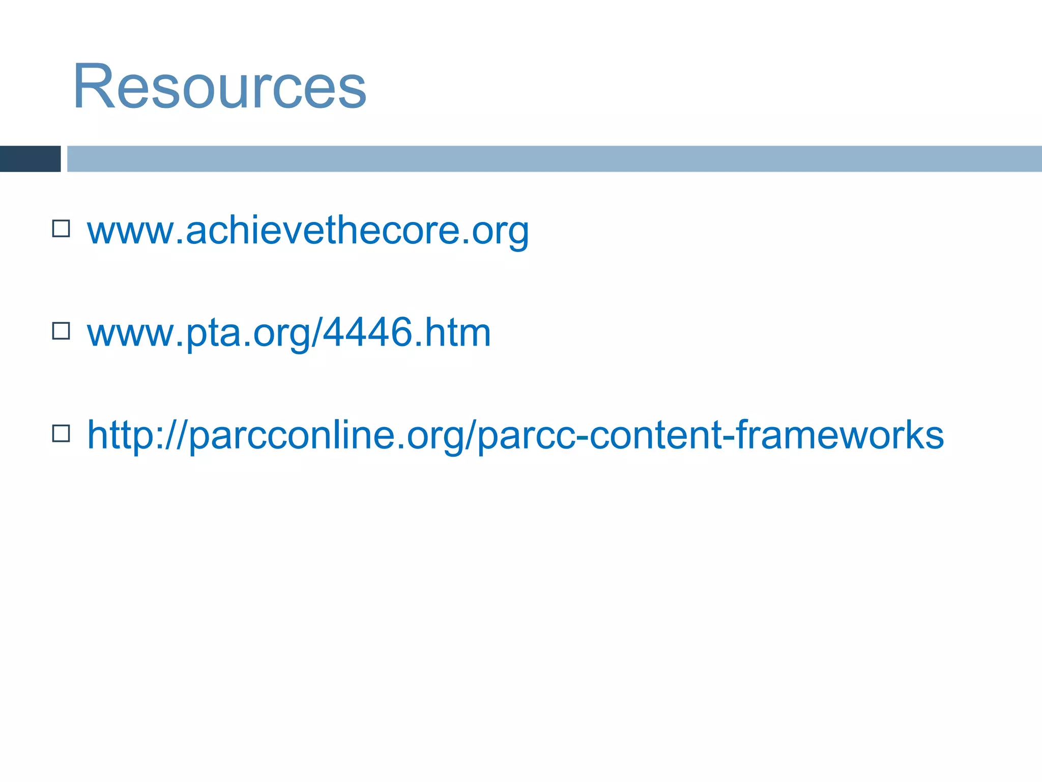 Resources

   www.achievethecore.org

   www.pta.org/4446.htm

   http://parcconline.org/parcc-content-frameworks
 
