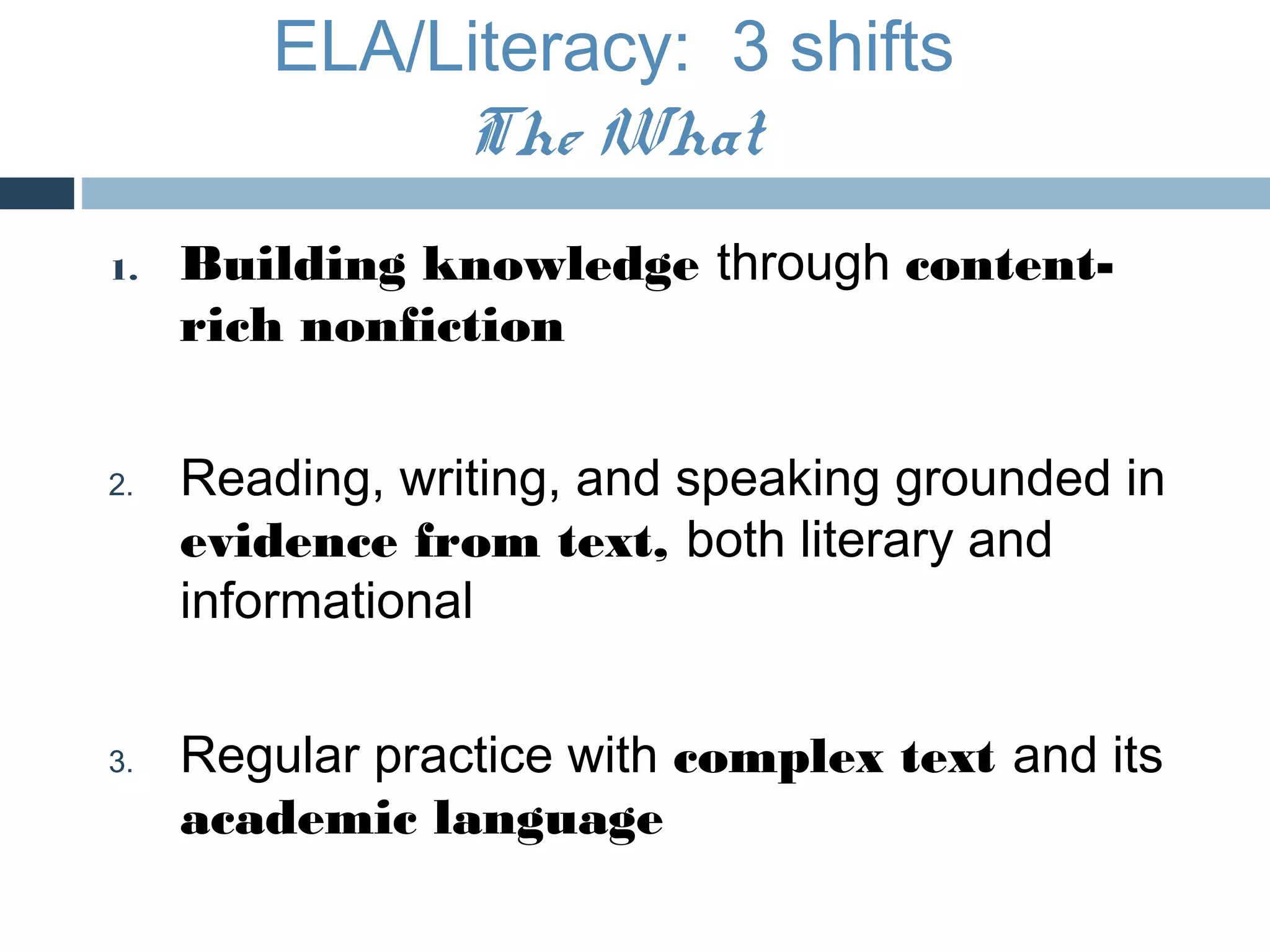 ELA/Literacy: 3 shifts
             The What
1.   Building knowledge through content-
     rich nonfiction


2.   Reading, writing, and speaking grounded in
     evidence from text, both literary and
     informational


3.   Regular practice with complex text and its
     academic language
 