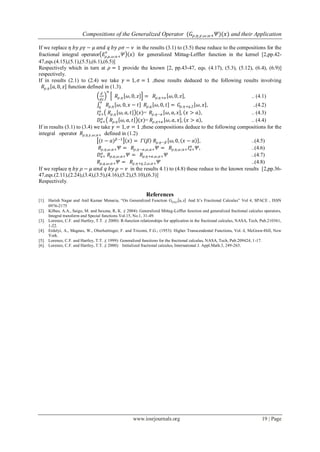 Compositions of the Generalized Operator (𝐺𝜌,𝜂,𝛾,𝜔;𝑎+ 𝛹)(𝑥) and their Application
www.iosrjournals.org 19 | Page
If we replace 𝜂 𝑏𝑦 𝜌𝛾 − 𝜇 𝑎𝑛𝑑 𝑞 𝑏𝑦 𝜌𝜎 − 𝜈 in the results (3.1) to (3.5) these reduce to the compositions for the
fractional integral operator 𝐸𝜌,𝜇,𝜔;𝑎+
𝛾
𝛹 𝑥 for generalized Mittag-Leffler function in the kernel [2,pp.42-
47,eqs.(4.15),(5.1),(5.5),(6.1),(6.5)]
Respectively which in turn at 𝜌 = 1 provide the known [2, pp.43-47, eqs. (4.17), (5.3), (5.12), (6.4), (6.9)]
respectively.
If in results (2.1) to (2.4) we take 𝛾 = 1, 𝜎 = 1 ,these results deduced to the following results involving
𝑅𝜌,𝜂 𝑎, 0, 𝑧 function defined in (1.3).
𝑑
𝑑𝑧
𝑛
𝑅𝜌,𝜂 𝜔, 0, 𝑧 = 𝑅𝜌,𝜂+𝑛 𝜔, 0, 𝑧 , .. (4.1)
𝑅𝜌,𝜂 𝜔, 0, 𝑥 − 𝑡 𝑅𝜌,𝑞 𝜔, 0, 𝑡 =
𝑥
0
𝐺𝜌,𝜂+𝑞,2 𝜔, 𝑥 , ..(4.2)
𝐼𝑎+
𝛼
𝑅𝜌,𝜂 𝜔, 𝑎, 𝑡 (𝑥)= 𝑅𝜌,𝜂−𝛼 𝜔, 𝑎, 𝑥 , 𝑥 > 𝑎 , .. (4.3)
𝐷𝑎+
𝛼
𝑅𝜌,𝜂 𝜔, 𝑎, 𝑡 (𝑥)= 𝑅𝜌,𝜂+𝛼 𝜔, 𝑎, 𝑥 , 𝑥 > 𝑎 , .. (4.4)
If in results (3.1) to (3.4) we take 𝛾 = 1, 𝜎 = 1 ,these compositions deduce to the following compositions for the
integral operator 𝑅𝜌,𝜂,𝛾,𝜔;𝑎+ defined in (1.2)
(𝑡 − 𝑎) 𝛽−1
𝑥 = 𝛤 𝛽 𝑅𝜌,𝜂−𝛽 𝜔, 0, 𝑥 − 𝑎 , ..(4.5)
𝑅𝜌,𝜂,𝜔;𝑎+ 𝛹 = 𝑅𝜌,𝜂−𝛼,𝜔,𝑎+ 𝛹 = 𝑅𝜌,𝜂,𝜔;𝑎+ 𝐼𝑎+
𝛼
𝛹, ..(4.6)
𝐷𝑎+
𝛼
𝑅𝜌,𝜂,𝜔;𝑎+ 𝛹 = 𝑅𝜌,𝜂+𝛼,𝜔,𝑎+ 𝛹 ..(4.7)
𝑅𝜌,𝑞,𝜔;𝑎+ 𝛹 = 𝑅𝜌,𝜂+𝑞,2,𝜔,𝑎+ 𝛹 ..(4.8)
If we replace 𝜂 𝑏𝑦 𝜌 − 𝜇 𝑎𝑛𝑑 𝑞 𝑏𝑦 𝜌 − 𝜈 in the results 4.1) to (4.8) these reduce to the known results [2,pp.36-
47,eqs.(2.11),(2.24),(3.4),(3.5),(4.16),(5.2),(5.10),(6.3)]
Respectively.
References
[1]. Harish Nagar and Anil Kumar Menaria, “On Generalized Function Gρ,η,γ a, z And It’s Fractional Calculus” Vol 4, SPACE , ISSN
0976-2175
[2]. Kilbas, A.A., Saigo, M. and Saxena, R, K. ;( 2004): Generalized Mittag-Leffler function and generalized fractional calculus operators,
Integral transform and Special functions Vol.15, No.1, 31-49.
[3]. Lorenzo, C.F. and Hartley, T.T. ;( 2000): R-function relationships for application in the fractional calculus, NASA, Tech, Pub.210361,
1-22.
[4]. Erdelyi, A., Magnus, W., Oberhettinger, F. and Tricomi, F.G.; (1953): Higher Transcendental Functions, Vol.-I, McGraw-Hill, New
York.
[5]. Lorenzo, C.F. and Hartley, T.T. ;( 1999): Generalized functions for the fractional calculus, NASA, Tech, Pub.209424, 1-17.
[6]. Lorenzo, C.F. and Hartley, T.T. ;( 2000): Initialized fractional calculus, International J. Appl.Math.3, 249-265.
 