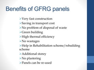 Benefits of GFRG panels
Very fast construction
Saving in transport cost
No problem of disposal of waste
Green building
High thermal efficiency
No wastages
Help in Rehabilitation scheme/rebuilding
scheme
Additional storey
No plastering
Panels can be re-used
 