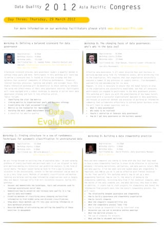 Data Quality
                                           2 0 1 2                             Asia Pacific                   Congress
     Day three: thursday, 29 March 2012

            For more information on our workshop facilitators please visit www.dqasiapacific.com




Workshop A: Defining a balanced scorecard for data                               Workshop B: the changing faces of data governance:
governance                                                                       who’s who in the data zoo?


              Registration:      8:30am                                                             Registration:     8:30am
              Workshop starts: 9:00am                                                               Workshop starts: 9:00am
              Workshop ends:     12:15pm                                                            Workshop ends:    12:00pm
              Facilitated by:    C. Lwanga Yonke, Industry Analyst and                              Facilitated by: Alan Duncan, Practice Leader Information
              Advisor, International Association for Information and
                                                                                                    and Data Management, SMS Management and technology
              Data Quality (IAIDQ)

 A balanced scorecard provides data governance leaders a powerful method to          Effective data governance is all about ensuring that your business is
 achieve these goals and more. Participants in this workshop will learn how          deriving maximum value from its information assets, while minimising risk
 to define a scorecard that is rooted on vision and strategy and that                to the organisation. this requires that your organisation successfully
 balances four essential components of effective performance:   financial,           executes a number of key processes to support control, risk management,
 internal business processes, learning and growth, and customer focus. this          auditability and benchmarking for its data.
 highly interactive workshop will be beneficial to those seeking to enhance          However, it also is necessary to ensure that the human factors at play
 the value and effectiveness of their data governance function. Participants         in the organisation are successfully negotiated, and that all necessary
 will leave equipped with a robust technique to develop or polish their data         participants are engaged to participate in the data governance process.
 governance strategy and turn it into effective action.                              this workshop will equip you with the understanding of key human factors
 topics include:                                                                     associated with a successful organisational approach to data governance,
 »   Identifying the vital few metrics                                               and focuses on practical methods and processes of building an information
 »   Linking metrics to organisational goals and business strategy                   community that collaborates effectively to achieve better business value.
 »   Establishing the right accountabilities           The                           you will learn to answer questions such as:
 »   Metrics as the foundation for improvement                                       »    What is data governance?
 »
 »
     Avoiding the most common measurement traps
     A checklist for metrics quality           Data                                  »
                                                                                     »
                                                                                     »
                                                                                          Who needs to be involved?
                                                                                          Should I centralize or federate data governance?
                                                                                          How do I get data governance on the business agenda?



                                     Evolution
Workshop C: Finding structure in a sea of randomness                                     Workshop D: Building a data stewardship practice
techniques for automatic classification in unstructured data

              Registration:     12:30pm                                                            Registration:        12:30pm
              Workshop starts: 1:00pm                                                              Workshop starts:     1:00pm
              Workshop ends:    4:00pm                                                             Workshop ends:       4:00pm
              Facilitated by:   Malcolm Wanstall, Independent Business                             Facilitated by:    David Plotkin, Data Governance Manager,
                                Intelligence Analyst                                               Bank of America


We are living through an exciting time of exploding data – an ever-growing       More and more companies are coming to terms with the fact that they need
plethora of freely available and pertinent data is at our disposal to help       to have a data stewardship function in order to be effective in collecting
with decision making via historical and predictive analysis in the form of       metadata (including definitions, derivations, and data quality rules), MDM,
social media. the major caveat being we have to find a way to provide            and data quality. A lot has been said and spoken about why stewardship is
structure to the unstructured, context to the non-contextual and we must do      important, but HoW do you do it and be effective with limited resources
so on a very large scale. Methods of automatic classification and machine        (in the “real world”)? this workshop details how to set up a data
learning are helping cutting edge information organisations such as Google,      stewardship function, how to run it, the details of managing the
eBay and Amazon leverage fully from this incredible resource. During this        stewardship committee, recruiting help from It for technical stewards, what
workshop:                                                                        the duties of the data stewards are, and what decisions they have to make.
»    Uncover and demonstrate the techniques, tools and processes used to         In addition, it covers how to staff projects for stewardship and funnel the
     leverage unstructured social data                                           information from projects back into the overall stewardship process. you
»    Demonstrate how to establish and increase data quality in a low             will learn:
     quality data environment                                                    »       The relationship between governance and stewardship
»    Establish methods of classifying every changing unclassified                »       How to build a governance and stewardship organisation
     information to find hidden value and discreet classifications               »       How to recruit stewards
»    Show where these methods can fit into your existing information or          »       What the steward’s responsibilities are
     data warehouse processes                                                    »       What the stewardship process looks like
»    Describe methods of articulating and selling the benefits of these          »       How to break up responsibilities by functional area
     exercises to management                                                     »       Resources you can use to minimise endless meetings
                                                                                 »       What the decision process is
                                                                                 »       the use of stewards for projects
                                                                                 »       What and how to document decisions


                                                                     www.dqasiapacific.com
 