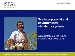 Scaling up social and environmental standards systems A presentation of the ISEAL Strategic Plan 2009-2013 