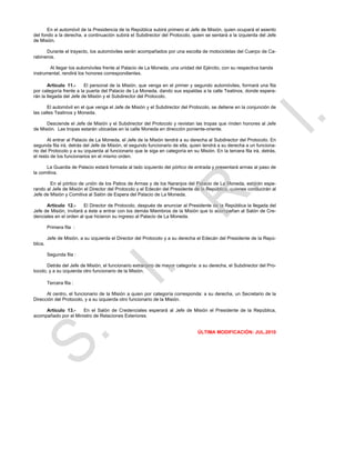 En el automóvil de la Presidencia de la República subirá primero el Jefe de Misión, quien ocupará el asiento
del fondo a la derecha, a continuación subirá el Subdirector del Protocolo, quien se sentará a la izquierda del Jefe
de Misión.

      Durante el trayecto, los automóviles serán acompañados por una escolta de motocicletas del Cuerpo de Ca-
rabineros.

       Al llegar los automóviles frente al Palacio de La Moneda, una unidad del Ejército, con su respectiva banda
instrumental, rendirá los honores correspondientes.

       Artículo 11.-     El personal de la Misión, que venga en el primer y segundo automóviles, formará una fila
por categoría frente a la puerta del Palacio de La Moneda, dando sus espaldas a la calle Teatinos, donde espera-
rán la llegada del Jefe de Misión y el Subdirector del Protocolo.

       El automóvil en el que venga el Jefe de Misión y el Subdirector del Protocolo, se detiene en la conjunción de
las calles Teatinos y Moneda.

      Desciende el Jefe de Misión y el Subdirector del Protocolo y revistan las tropas que rinden honores al Jefe
de Misión. Las tropas estarán ubicadas en la calle Moneda en dirección poniente-oriente.

       Al entrar al Palacio de La Moneda, el Jefe de la Misión tendrá a su derecha al Subdirector del Protocolo. En
segunda fila irá, detrás del Jefe de Misión, el segundo funcionario de ella, quien tendrá a su derecha a un funciona-
rio del Protocolo y a su izquierda al funcionario que le siga en categoría en su Misión. En la tercera fila irá, detrás,
el resto de los funcionarios en el mismo orden.

      La Guardia de Palacio estará formada al lado izquierdo del pórtico de entrada y presentará armas al paso de
la comitiva.

        En el pórtico de unión de los Patios de Armas y de los Naranjos del Palacio de La Moneda, estarán espe-
rando al Jefe de Misión el Director del Protocolo y el Edecán del Presidente de la República, quienes conducirán al
Jefe de Misión y Comitiva al Salón de Espera del Palacio de La Moneda.

      Artículo 12.-      El Director de Protocolo, después de anunciar al Presidente de la República la llegada del
Jefe de Misión, invitará a éste a entrar con los demás Miembros de la Misión que lo acompañan al Salón de Cre-
denciales en el orden al que hicieron su ingreso al Palacio de La Moneda.

         Primera fila :

         Jefe de Misión, a su izquierda el Director del Protocolo y a su derecha el Edecán del Presidente de la Repú-
blica.

         Segunda fila :

       Detrás del Jefe de Misión, el funcionario extranjero de mayor categoría: a su derecha, el Subdirector del Pro-
tocolo, y a su izquierda otro funcionario de la Misión.

         Tercera fila :

      Al centro, el funcionario de la Misión a quien por categoría corresponda: a su derecha, un Secretario de la
Dirección del Protocolo, y a su izquierda otro funcionario de la Misión.

     Artículo 13.-    En el Salón de Credenciales esperará al Jefe de Misión el Presidente de la República,
acompañado por el Ministro de Relaciones Exteriores.


                                                                                 ÚLTIMA MODIFICACIÓN: JUL.2010
 