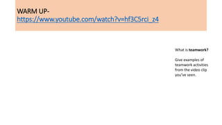 WARM UP-
https://www.youtube.com/watch?v=hf3C5rci_z4
What is teamwork?
Give examples of
teamwork activities
from the video clip
you’ve seen.
 
