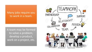 Many jobs require you
to work in a team.
A team may be formed
to solve a problem,
develop a product,
work on a project, etc.
 