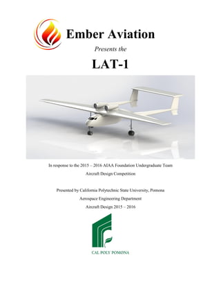 Ember Aviation
Presents the
LAT-1
In response to the 2015 – 2016 AIAA Foundation Undergraduate Team
Aircraft Design Competition
Presented by California Polytechnic State University, Pomona
Aerospace Engineering Department
Aircraft Design 2015 – 2016
 