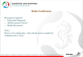 Radio Certification
Document required :
- Particular Shipment
- All Documents Velssel
- Radio Document
Note :
Process 14 working days after all document completed
Validation for 1 Year
 