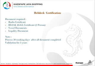 Helideck Certification
Document required :
- Radio Certificate
- HLO & AGGL Certificate (2 Person)
- Vessel Documents
- Legality Document
Note :
Process 30 working days after all document completed
Validation for 3 years
 