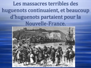 Les massacres terribles des
huguenots continuaient, et beaucoup
   d’huguenots partaient pour la
         Nouvelle-France.
 
