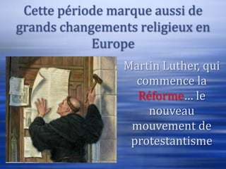 Cette période marque aussi de
grands changements religieux en
            Europe
                 Martin Luther, qui
                   commence la
                   Réforme… le
                     nouveau
                  mouvement de
                  protestantisme
 