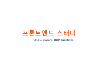 프론트엔드 스터디
CH.05. Closure, OOP
 