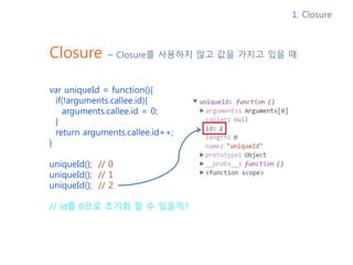 Closure – Closure를 사용하지 않고 값을 가지고 있을 때
var uniqueId = function(){
if(!arguments.callee.id){
arguments.callee.id = 0;
}
ret...